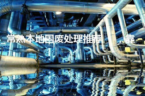 常熟本地固废处理推荐，靠谱的都在这儿啦！